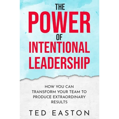 The Power Of Intentional Leadership: How You Can Transform Your Team To Produce Extraordinary Results - Paperback