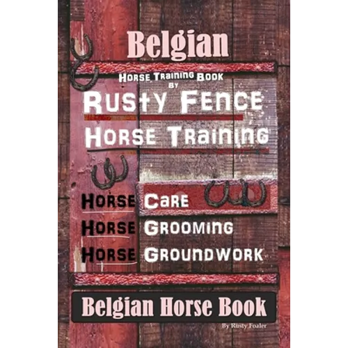 Belgian Horse, Horse Training Book By Rusty Fence Horse Training, Horse Care, Horse Grooming, Horse Groundwork, Belgian Horse Book - Paperback