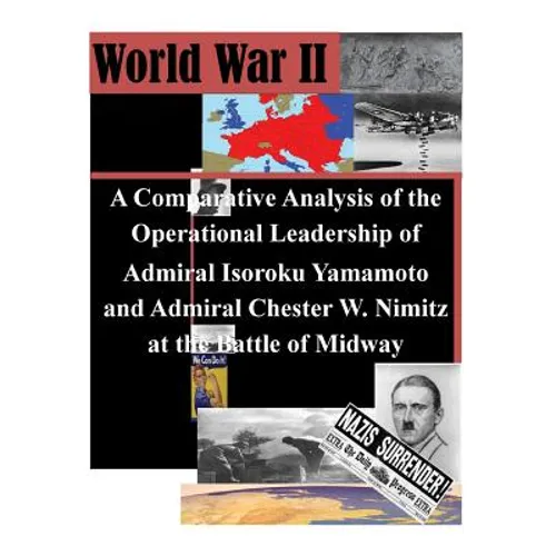 A Comparative Analysis of the Operational Leadership of Admiral Isoroku Yamamoto and Admiral Chester W. Nimitz at the Battle of Midway - Paperback