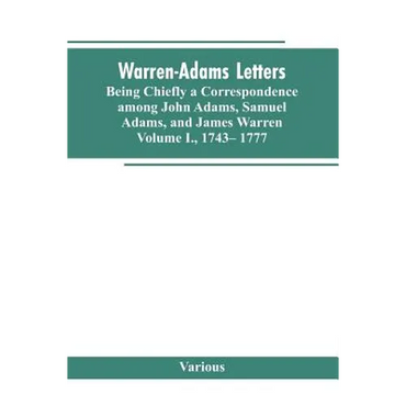 Warren-Adams Letters, being chiefly a Correspondence among John Adams, Samuel Adams, and James Warren. Volume I., 1743- 1777 - Paperback