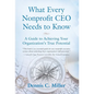 What Every Nonprofit CEO Needs to Know: A Guide to Achieving Your Organization's True Potential - Hardcover