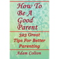 How To Be A Good Parent: 323 Great Tips For Better Parenting - Paperback