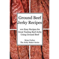 Ground Beef Jerky Recipes: 100 Easy Recipes for Great Tasting Beef Jerky Using Ground Beef - Paperback
