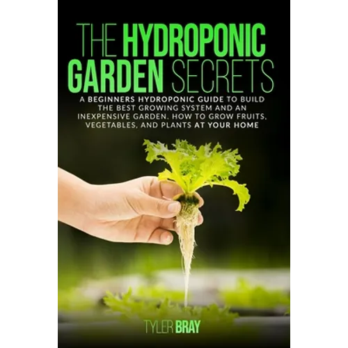 The Hydroponic Garden Secrets: A Beginners Hydroponic Guide To Build The Best Growing System And An Inexpensive Garden. How To Grow Fruits, Vegetable - Paperback