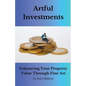 Artful Investments: Enhancing Your Property Value Through Fine Art - Paperback