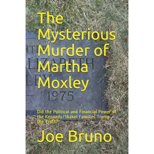 The Mysterious Murder of Martha Moxley: Did the Political and Financial Power of the Kennedy/Skakel Families Trump the Truth? - Paperback