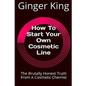 How To Start Your Own Cosmetic Line: The Brutally Honest Truth From A Cosmetic Chemist - Paperback