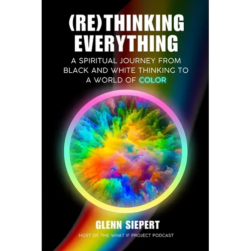 (Re)Thinking Everything: A Spiritual Journey From Black and White Thinking to a World of Color - Paperback