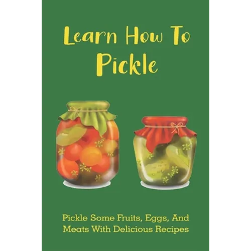 Learn How To Pickle: Pickle Some Fruits, Eggs, And Meats With Delicious Recipes: How To Pickle Almost Anything - Paperback