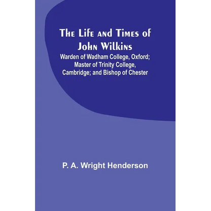 The Life and Times of John Wilkins: Warden of Wadham College, Oxford; Master of Trinity College, Cambridge; and Bishop of Chester - Paperback