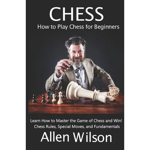 Chess: How to Play Chess for Beginners: Learn How to Master the Game of Chess and Win!: Chess Rules, Special Moves, and Fundamentals - Paperback