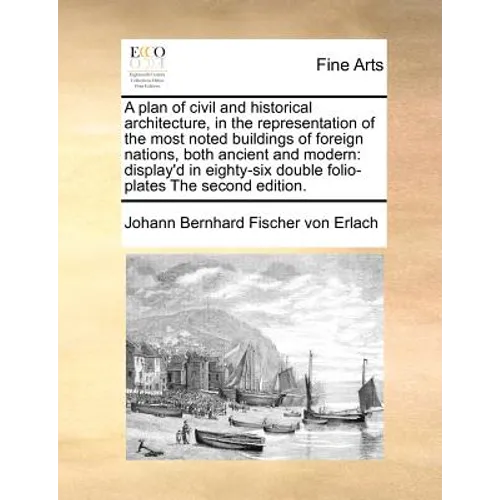 A Plan of Civil and Historical Architecture, in the Representation of the Most Noted Buildings of Foreign Nations, Both Ancient and Modern: Display'd - Paperback