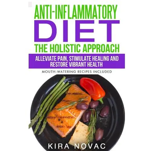 Anti-Inflammatory Diet: The Holistic Approach: Alleviate Pain, Stimulate Healing and Restore Vibrant Health (Mouth-Watering Recipes Included) - Paperback