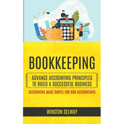 Bookkeeping: Advance Accounting Principles To Build A Successful Business (Accounting Made Simple For Non Accountants) - Paperback
