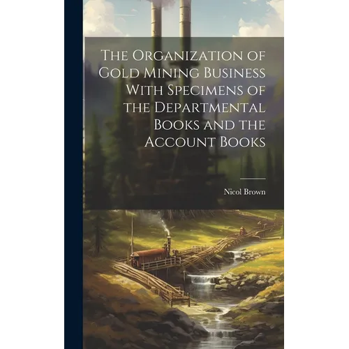 The Organization of Gold Mining Business With Specimens of the Departmental Books and the Account Books - Hardcover