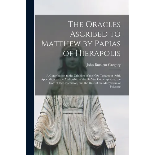 The Oracles Ascribed to Matthew by Papias of Hierapolis: a Contribution to the Criticism of the New Testament: With Appendices on the Authorship of th - Paperback