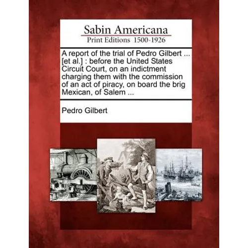 A Report of the Trial of Pedro Gilbert ... [Et Al.]: Before the United States Circuit Court, on an Indictment Charging Them with the Commission of an - Paperback