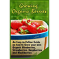 Growing Organic Berries: An Easy-to-Follow Guide on how to Grow your own Organic Blueberries, Strawberries, Raspberries and Blackberries - Paperback