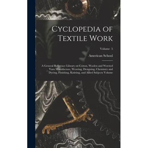 Cyclopedia of Textile Work: A General Reference Library on Cotton, Woolen and Worsted Yarn Manufacture, Weaving, Designing, Chemistry and Dyeing, - Hardcover