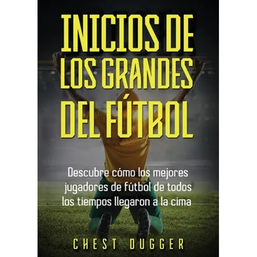 Inicios de los Grandes del Fútbol: Descubre cómo los mejores jugadores de fútbol de todos los tiempos llegaron a la cima (Entrenamientos de Fútbol) (S - Paperback