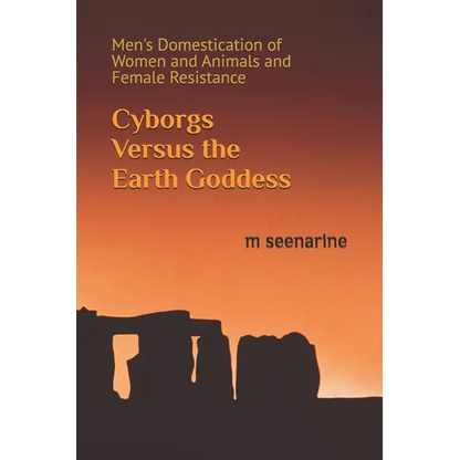 Cyborgs Versus the Earth Goddess: Men's Domestication of Women and Animals and Female Resistance - Paperback