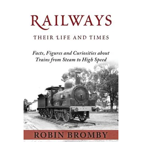 Railways: Their Life and Times: Facts, Figures and Curiosities about Trains from Steam to High Speed - Paperback