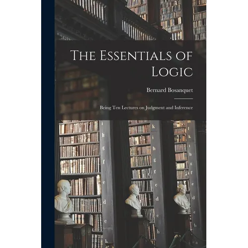The Essentials of Logic; Being Ten Lectures on Judgment and Inference - Paperback
