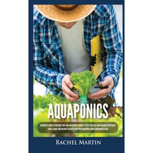 Aquaponics: Beginner's Guide To Building Your Own Aquaponics Garden System That Will Grow Organic Vegetables, Fruits, Herbs and Ra - Hardcover