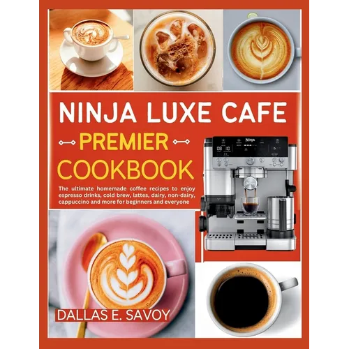 Ninja Luxe Cafe Premier Cookbook: The ultimate homemade coffee recipes to enjoy espresso drinks, cold brew, lattes, dairy, non-dairy, cappuccino and m - Paperback