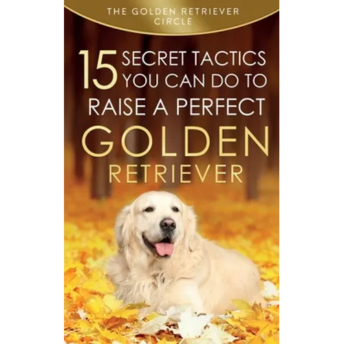 Golden Retriever: 15 Secret Tactics You Can Do To Raise a Perfect Golden Retriever - Paperback