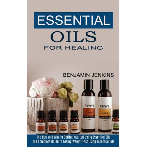 Essential Oils for Healing: The How and Why to Getting Started Using Essential Oils (The Complete Guide to Losing Weight Fast Using Essential Oils - Paperback