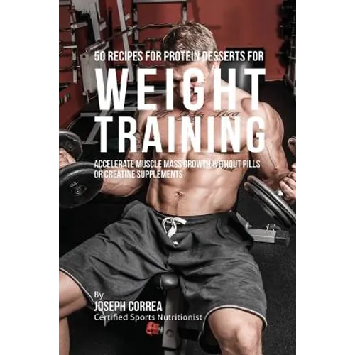 50 Recipes for Protein Desserts for Weight Training: Accelerate Muscle Mass Growth without Pills or Creatine Supplements - Paperback
