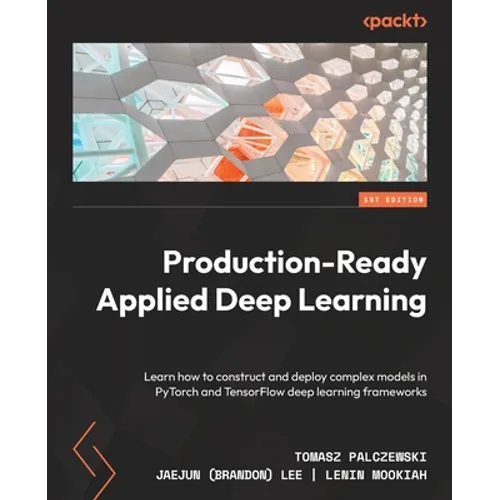 Production-Ready Applied Deep Learning: Learn how to construct and deploy complex models in PyTorch and TensorFlow deep learning frameworks - Paperback