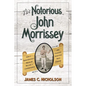 The Notorious John Morrissey: How a Bare-Knuckle Brawler Became a Congressman and Founded Saratoga Race Course - Hardcover