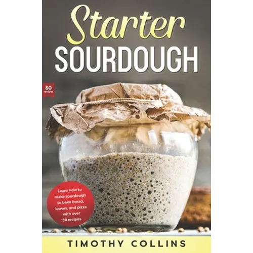 Starter Sourdough: Learn how to make sourdough to bake bread, loaves, and pizza with over 50 recipes - Paperback
