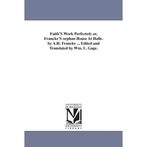 Faith'S Work Perfected; or, Francke'S orphan House At Halle. by A.H. Francke ... Edited and Translated by Wm. L. Gage. - Paperback