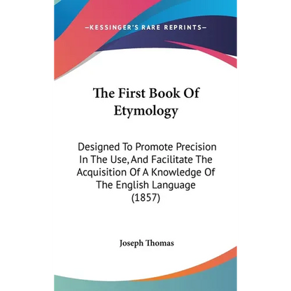 The First Book Of Etymology: Designed To Promote Precision In The Use, And Facilitate The Acquisition Of A Knowledge Of The English Language (1857) - Hardcover