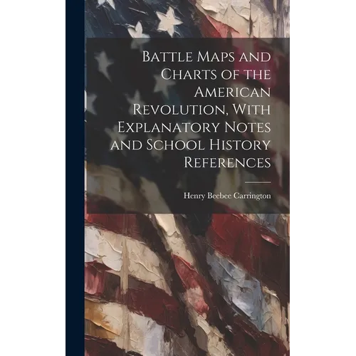Battle Maps and Charts of the American Revolution, With Explanatory Notes and School History References - Hardcover