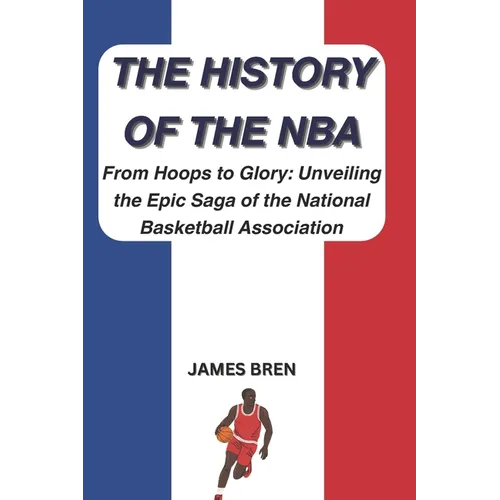 The History of the NBA: From Hoops to Glory: Unveiling the Epic Saga of the National Basketball Association - Paperback