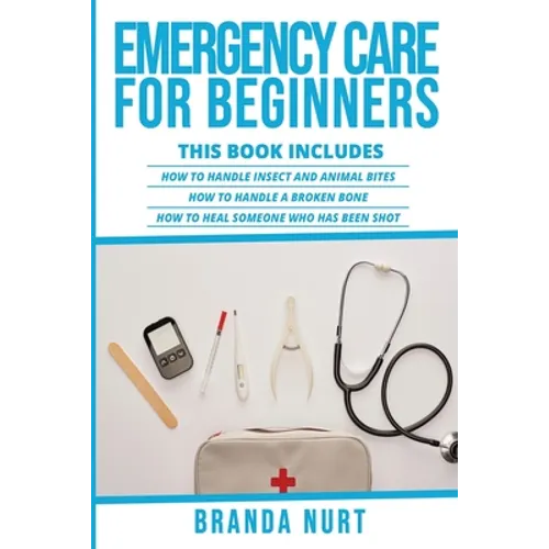 Emergency Care For Beginners: This book includes: How to Handle Insect and Animal Bites + How to Handle a Broken Bone + How to Heal Someone who has - Paperback