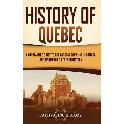 History of Quebec: A Captivating Guide to the Largest Province in Canada and Its Impact on French History - Hardcover