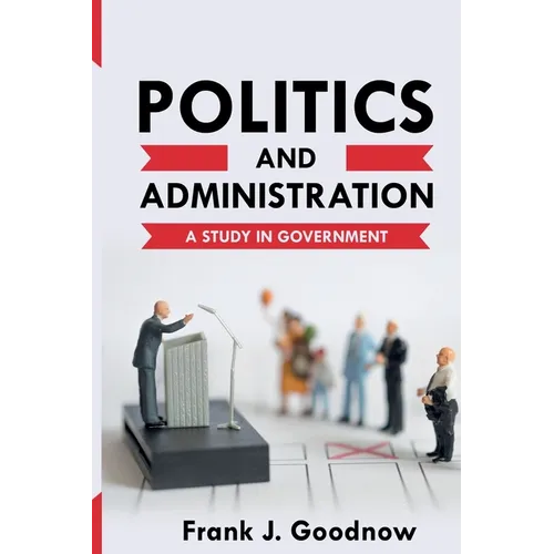 Politics and Administration: A Study in Government - Paperback