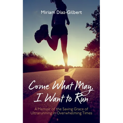 Come What May, I Want to Run: A Memoir of the Saving Grace of Ultrarunning in Overwhelming Times - Paperback