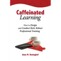 Caffeinated Learning: How to Design and Conduct Rich, Robust Professional Training - Paperback