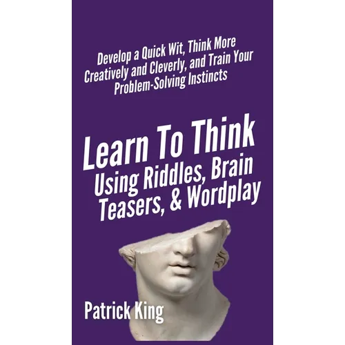 Learn to Think Using Riddles, Brain Teasers, and Wordplay: Develop a Quick Wit, Think More Creatively and Cleverly, and Train your Problem-Solving Ins - Hardcover