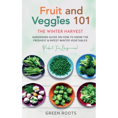 Fruit & Veggies 101 - The Winter Harvest: Gardening Guide on How to Grow the Freshest & Ripest Winter Vegetables (Perfect for Beginners) - Paperback