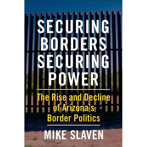 Securing Borders, Securing Power: The Rise and Decline of Arizona's Border Politics - Paperback
