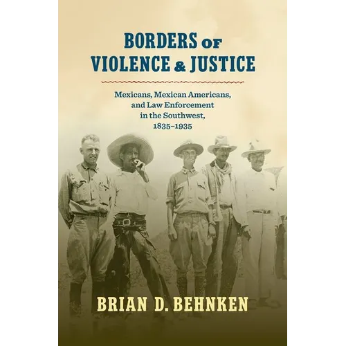 Borders of Violence and Justice: Mexicans, Mexican Americans, and Law Enforcement in the Southwest, 1835-1935 - Paperback