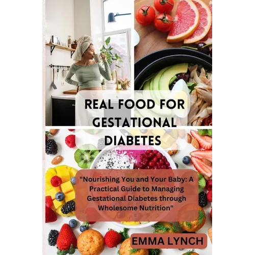 Real Food for Gestational Diabetes: "Nourishing You and Your Baby: A Practical Guide to Managing Gestational Diabetes through Wholesome Nutrition" - Paperback