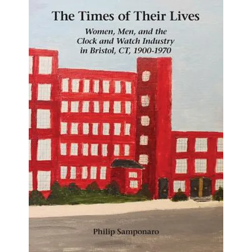 The Times of Their Lives: Women, Men, and the Clock and Watch Industry in Bristol, Ct, 1900-1970 - Paperback